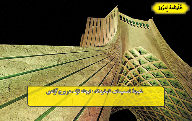 نتیجۀ تصمیمات نابخردانه : ایجاد ترک در برج آزادی